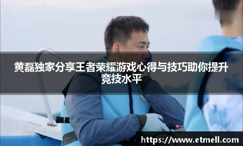 黄磊独家分享王者荣耀游戏心得与技巧助你提升竞技水平